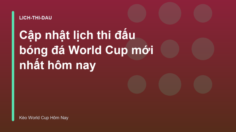 Cập nhật lịch thi đấu bóng đá World Cup mới nhất hôm nay