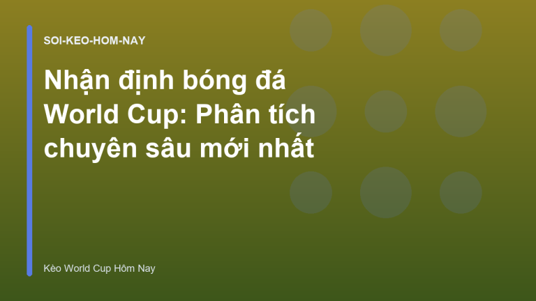 Nhận định bóng đá World Cup: Phân tích chuyên sâu mới nhất